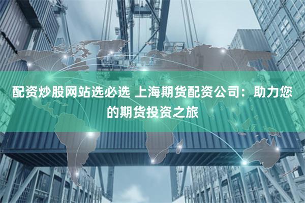 配资炒股网站选必选 上海期货配资公司：助力您的期货投资之旅