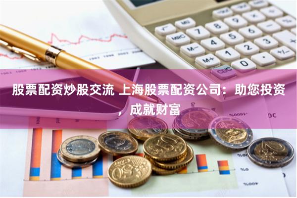 股票配资炒股交流 上海股票配资公司：助您投资，成就财富