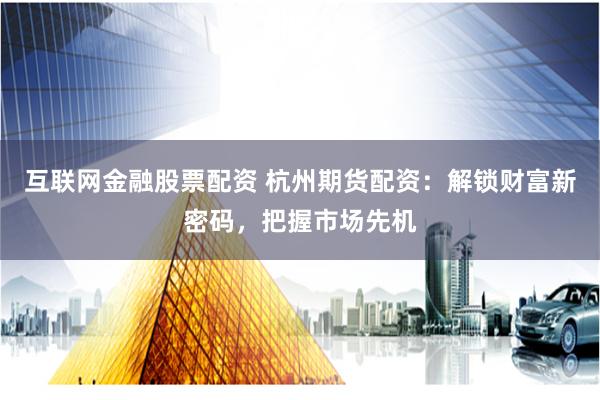 互联网金融股票配资 杭州期货配资：解锁财富新密码，把握市场先机