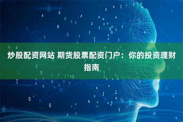 炒股配资网站 期货股票配资门户：你的投资理财指南