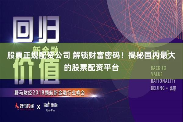 股票正规配资公司 解锁财富密码！揭秘国内最大的股票配资平台
