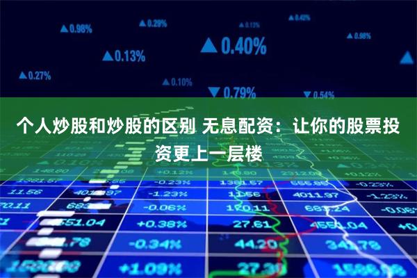 个人炒股和炒股的区别 无息配资：让你的股票投资更上一层楼