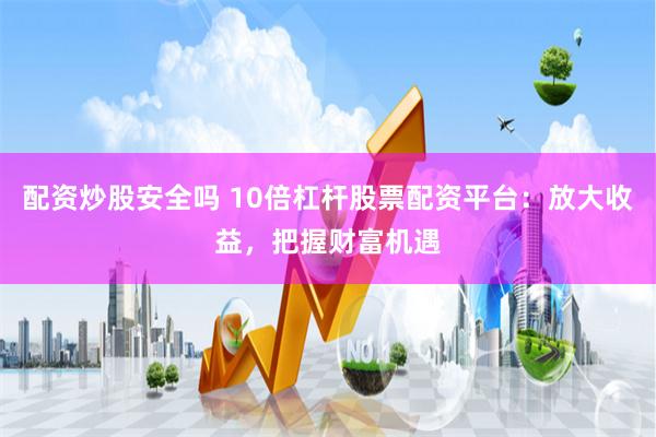 配资炒股安全吗 10倍杠杆股票配资平台：放大收益，把握财富机遇