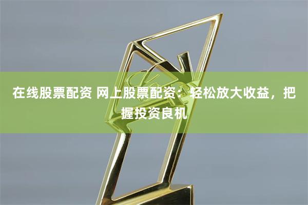 在线股票配资 网上股票配资：轻松放大收益，把握投资良机