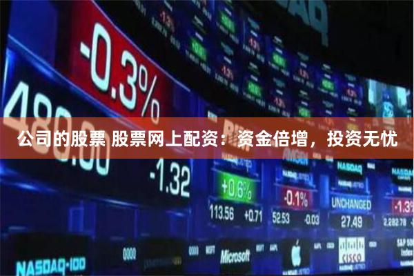 公司的股票 股票网上配资：资金倍增，投资无忧