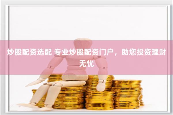 炒股配资选配 专业炒股配资门户，助您投资理财无忧