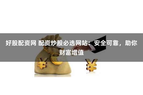 好股配资网 配资炒股必选网站：安全可靠，助你财富增值