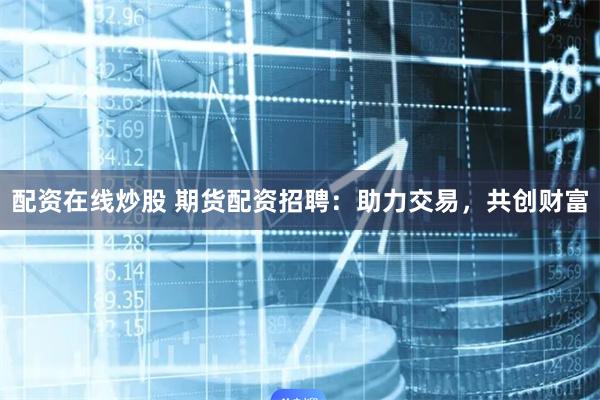 配资在线炒股 期货配资招聘：助力交易，共创财富