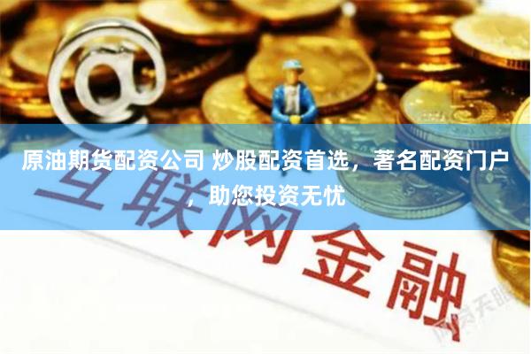 原油期货配资公司 炒股配资首选，著名配资门户，助您投资无忧