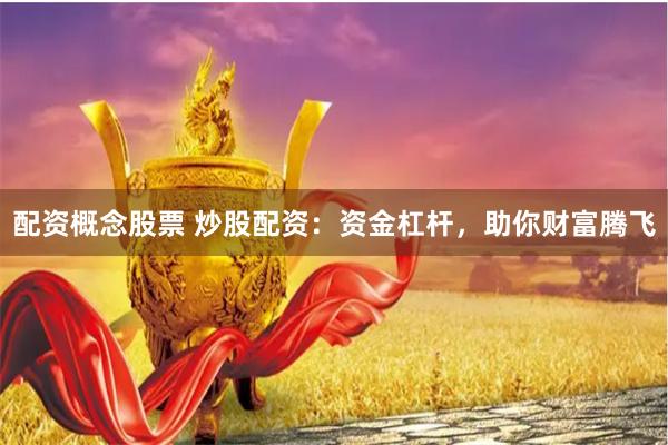 配资概念股票 炒股配资：资金杠杆，助你财富腾飞