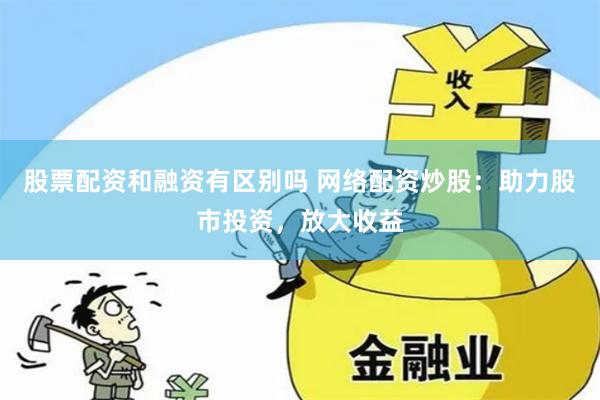 股票配资和融资有区别吗 网络配资炒股：助力股市投资，放大收益