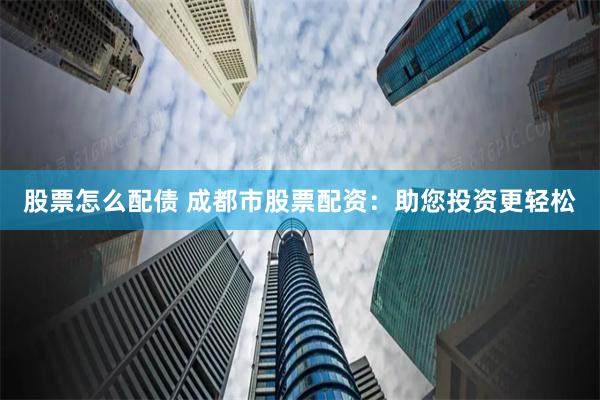 股票怎么配债 成都市股票配资：助您投资更轻松
