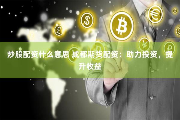 炒股配资什么意思 成都期货配资：助力投资，提升收益