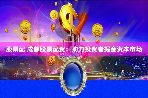 股票配 成都股票配资：助力投资者掘金资本市场
