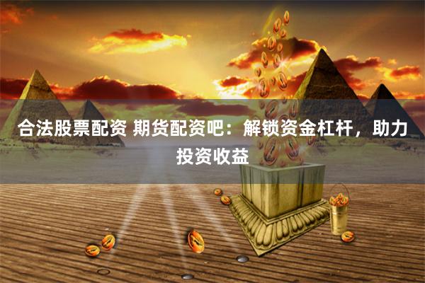 合法股票配资 期货配资吧：解锁资金杠杆，助力投资收益