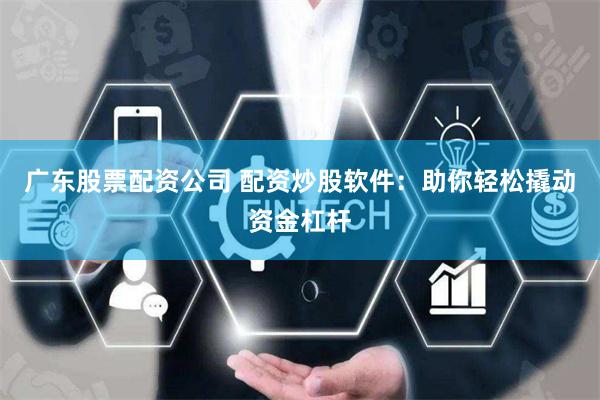 广东股票配资公司 配资炒股软件：助你轻松撬动资金杠杆