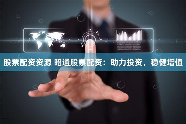 股票配资资源 昭通股票配资：助力投资，稳健增值