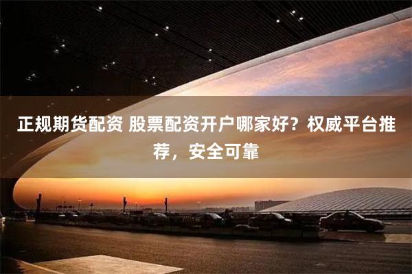 正规期货配资 股票配资开户哪家好？权威平台推荐，安全可靠