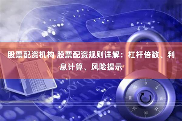 股票配资机构 股票配资规则详解：杠杆倍数、利息计算、风险提示