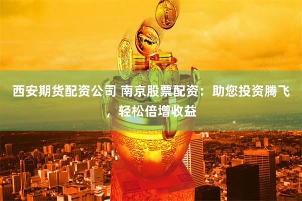 西安期货配资公司 南京股票配资：助您投资腾飞，轻松倍增收益
