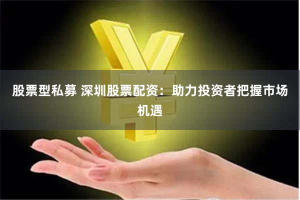 股票型私募 深圳股票配资：助力投资者把握市场机遇