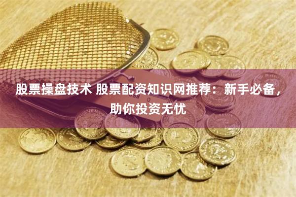 股票操盘技术 股票配资知识网推荐：新手必备，助你投资无忧