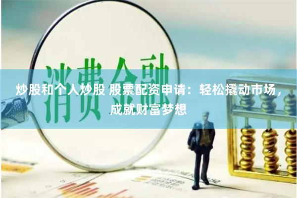 炒股和个人炒股 股票配资申请：轻松撬动市场，成就财富梦想