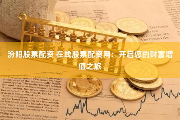 汾阳股票配资 在线股票配资网：开启您的财富增值之旅