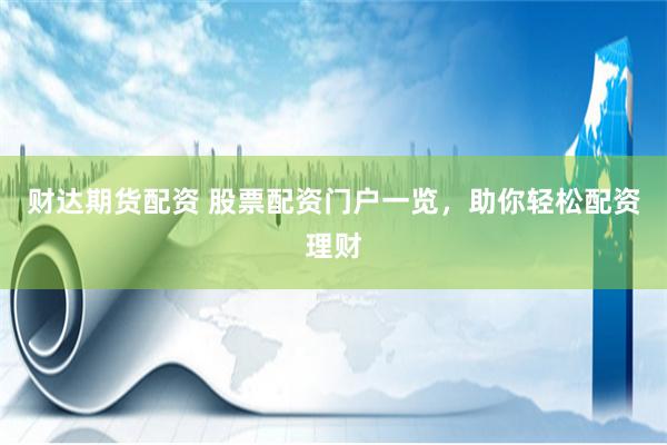 财达期货配资 股票配资门户一览，助你轻松配资理财