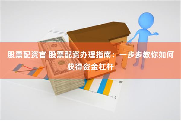 股票配资官 股票配资办理指南：一步步教你如何获得资金杠杆
