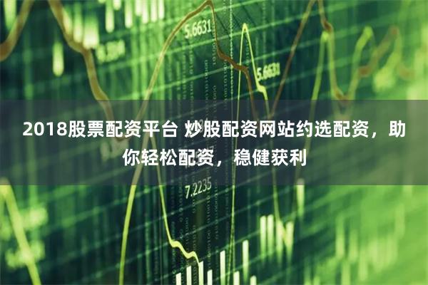 2018股票配资平台 炒股配资网站约选配资，助你轻松配资，稳健获利