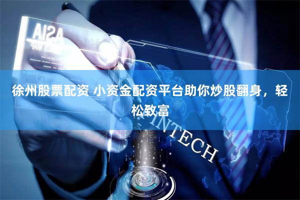 徐州股票配资 小资金配资平台助你炒股翻身，轻松致富