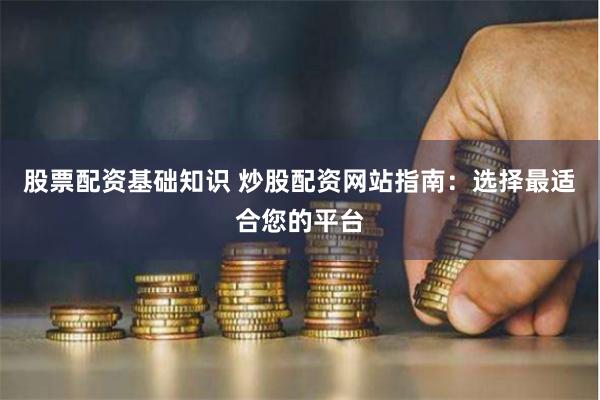 股票配资基础知识 炒股配资网站指南：选择最适合您的平台