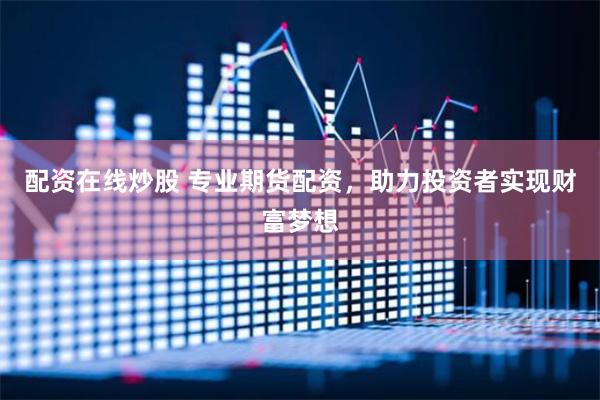 配资在线炒股 专业期货配资，助力投资者实现财富梦想