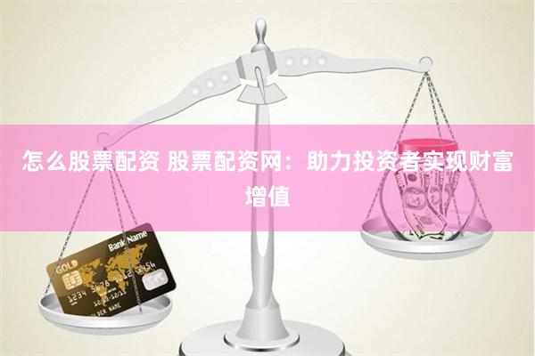 怎么股票配资 股票配资网：助力投资者实现财富增值
