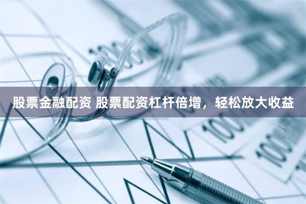 股票金融配资 股票配资杠杆倍增，轻松放大收益