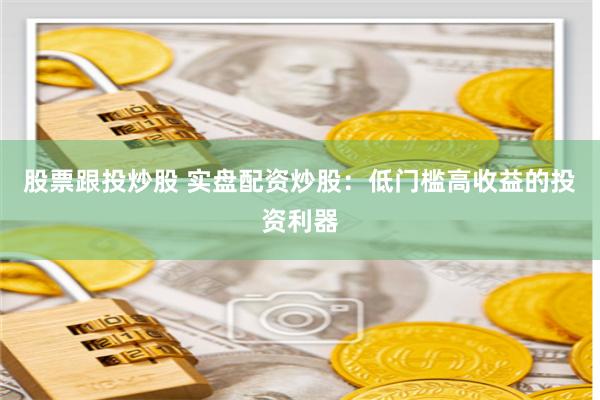 股票跟投炒股 实盘配资炒股：低门槛高收益的投资利器