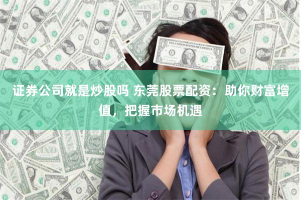 证券公司就是炒股吗 东莞股票配资：助你财富增值，把握市场机遇