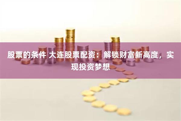 股票的条件 大连股票配资：解锁财富新高度，实现投资梦想