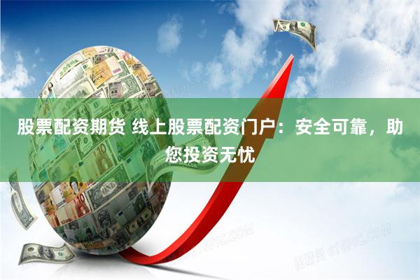 股票配资期货 线上股票配资门户：安全可靠，助您投资无忧