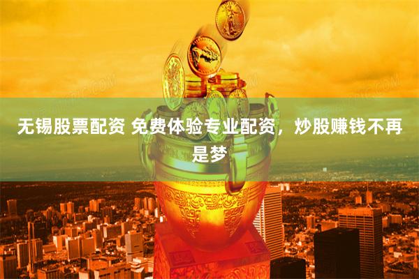 无锡股票配资 免费体验专业配资，炒股赚钱不再是梦