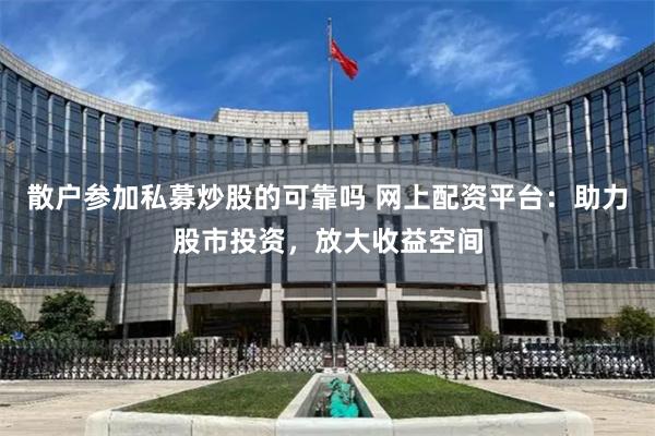 散户参加私募炒股的可靠吗 网上配资平台：助力股市投资，放大收益空间
