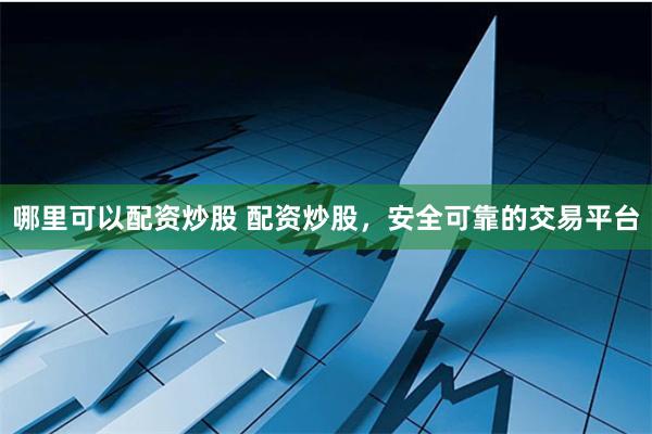 哪里可以配资炒股 配资炒股，安全可靠的交易平台