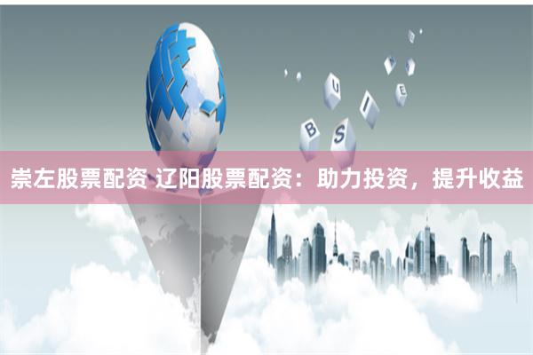 崇左股票配资 辽阳股票配资：助力投资，提升收益