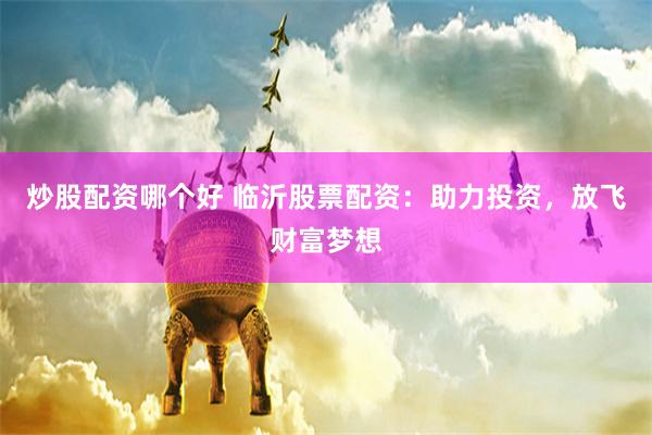 炒股配资哪个好 临沂股票配资：助力投资，放飞财富梦想
