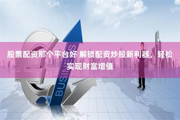 股票配资那个平台好 解锁配资炒股新利器，轻松实现财富增值