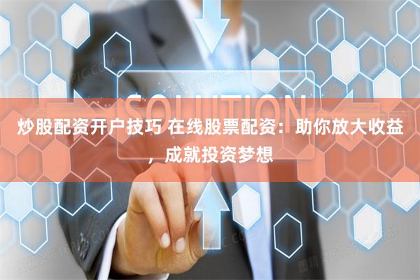 炒股配资开户技巧 在线股票配资：助你放大收益，成就投资梦想