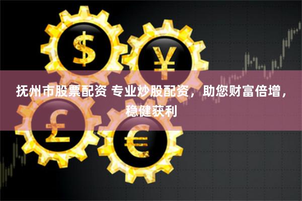 抚州市股票配资 专业炒股配资，助您财富倍增，稳健获利