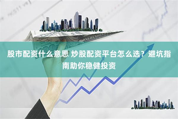 股市配资什么意思 炒股配资平台怎么选？避坑指南助你稳健投资