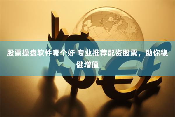 股票操盘软件哪个好 专业推荐配资股票，助你稳健增值